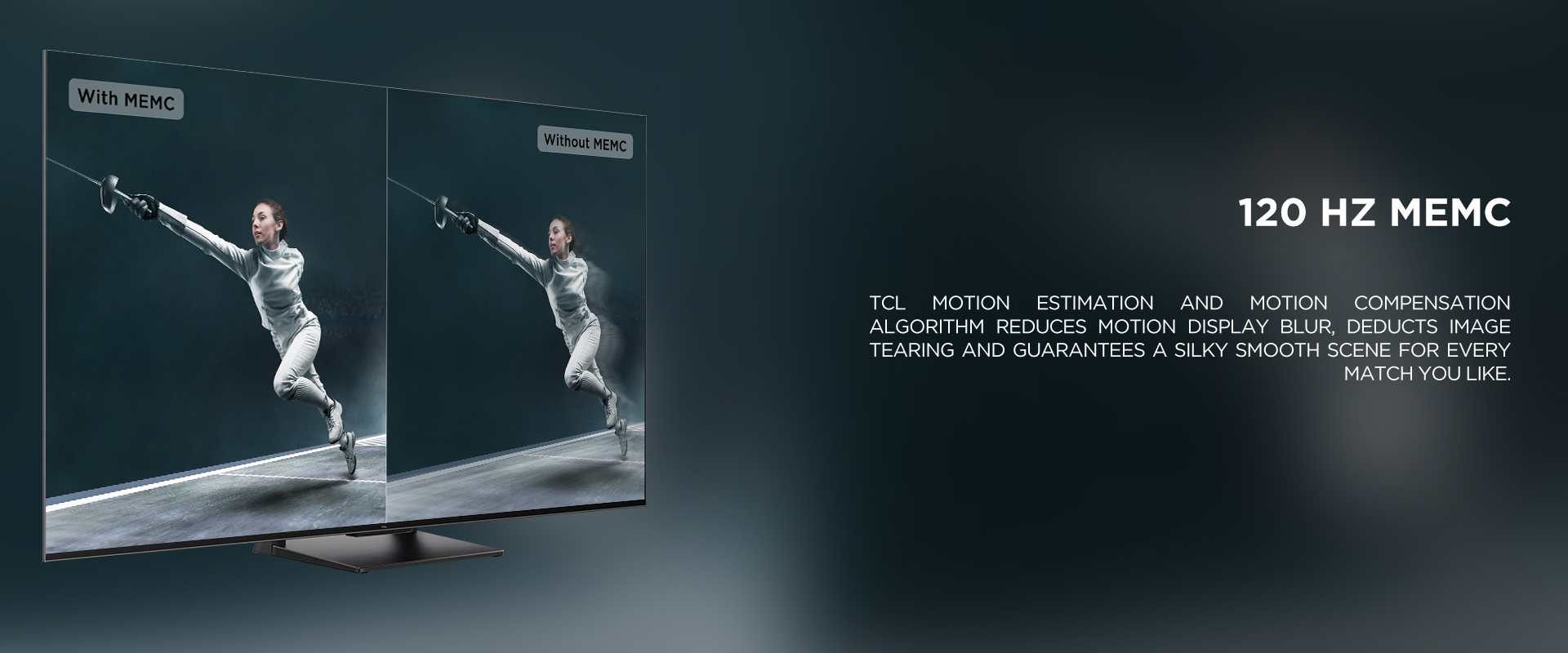 120 HZ MEMC - TCL Motion Estimation and Motion Compensation algorithm reduces motion display blur, deducts image tearing and guarantees a silky smooth scene for every match you like. 
